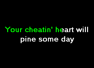 Your cheatin' heart will

pine some day