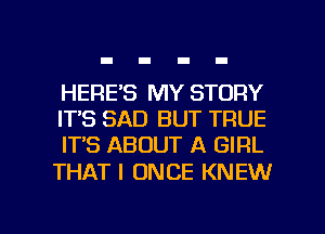 HERE'S MY STORY
IT'S SAD BUT TRUE
IT'S ABOUT A GIRL

THAT I ONCE KNEW

g