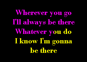 Wherever you go
I'll always be there
Whatever you do
I know I'm gonna

be there