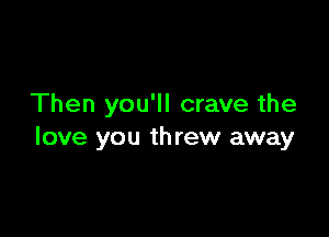 Then you'll crave the

love you th rew away