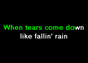 When tears come down

like fallin' rain