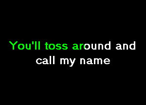 You'll toss around and

call my name