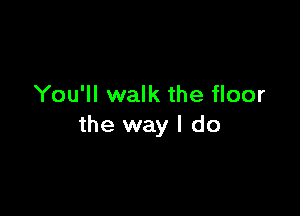 You'll walk the floor

the way I do