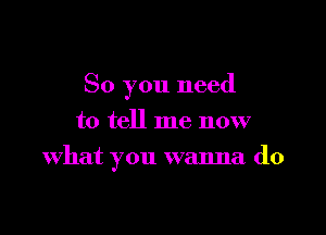 So you need
to tell me now

what you wanna do