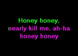 Honey honey,

nearly kill me, ah-ha
honey honey