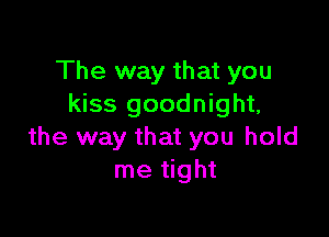 The way that you
kiss goodnight,

the way that you hold
me tight