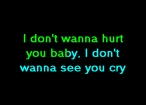 I don't wanna hurt

you baby, I don't
wanna see you cry