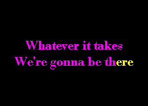 Whatever it takes

W e're gonna be there