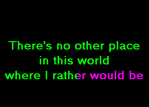 There's no other place

in this world
where I rather would be