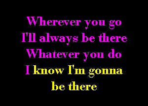 Wherever you go
I'll always be there
Whatever you do
I know I'm gonna

be there