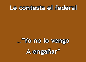 Le contesta el federal

..Yo no lo vengo

A engariar