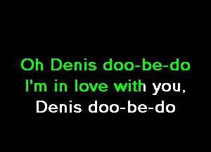 Oh Denis doo-be-do

I'm in love with you,
Denis doo-be-do