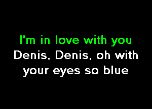 I'm in love with you

Denis, Denis, oh with
your eyes so blue