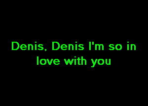 Denis, Denis I'm so in

love with you
