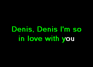 Denis. Denis I'm so

in love with you