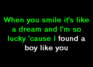 When you smile it's like
a dream and I'm so

lucky 'cause I found a
boy like you