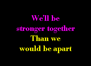 W e'll be
stronger together

Than we

would be apart