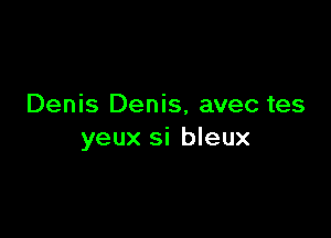 Denis Denis, avec tes

yeux si bleux