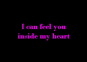I can feel you

inside my heart