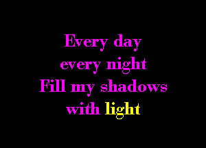 Every day

every night
Fill my shadows
With light