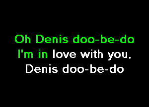 Oh Denis doo-be-do

I'm in love with you,
Denis doo-be-do