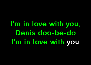 I'm in love with you,

Denis doo-be-do
I'm in love with you