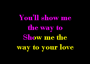 Y ou'll Show me

the way to

Show me the

way to your love