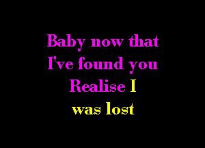 Baby now that

I've found you

Realise I

was lost