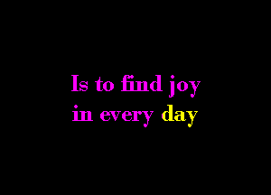 Is to find joy

in every day