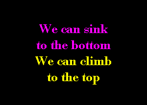 We can sink
to the bottom

We can climb
to the top