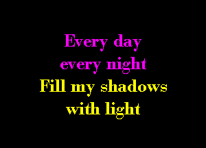 Every day

every night
Fill my shadows
With light