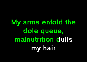 My arms enfold the

dole queue,
malnutrition dulls
my hair