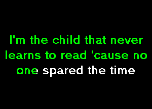 I'm the child that never
learns to read 'cause no
one spared the time