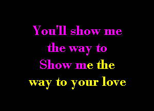 Y ou'll Show me

the way to

Show me the

way to your love