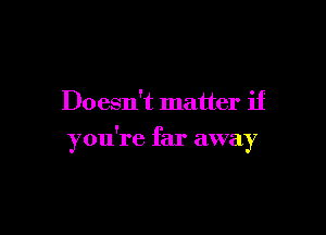 Doesn't matter if

you're far away