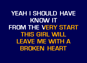 YEAH I SHOULD HAVE
KNOW IT
FROM THE VERY START
THIS GIRL WILL
LEAVE ME WITH A
BROKEN HEART