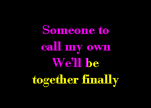 Someone to

call my own

W e'll be
together finally