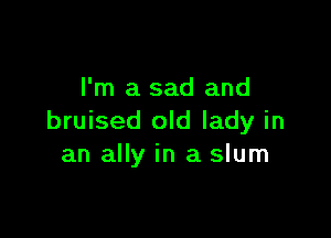 I'm a sad and

bruised old lady in
an ally in a slum