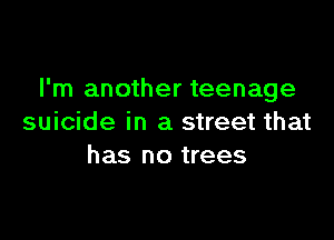I'm another teenage

suicide in a street that
has no trees