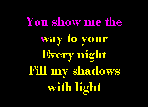 You show me the
way to your
Every night

Fill my shadows

with light I