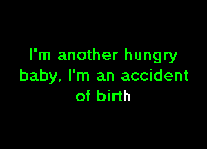 I'm another hungry

baby. I'm an accident
of birth