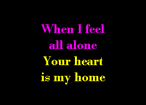 Wmen I feel

all alone
Your heart

is my home