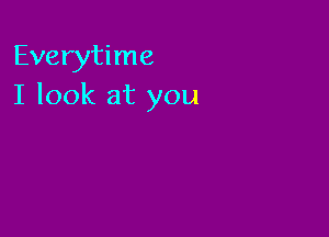Everytime
I look at you