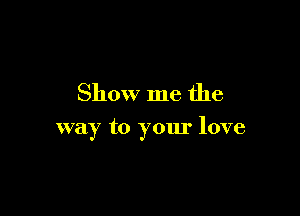 Show me the

way to yom. love