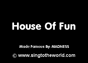 House 01? Fun

Made Famous 8y. MADNESS

(Q www.singtotheworld.com