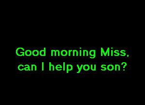 Good morning Miss,
can I help you son?