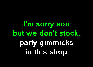 I'm sorry son

but we don't stock,
party gimmicks
in this shop