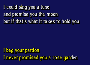 I could sing you a tune
and promise you the moon
but if that's what it takes to hold you

I beg your pardon
I never promised you a rose garden