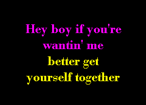 Hey boy if you're

waniin' me
better get
yourself together