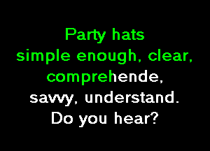 Party hats
simple enough, clear,

comprehende,
sawy, understand.
Do you hear?